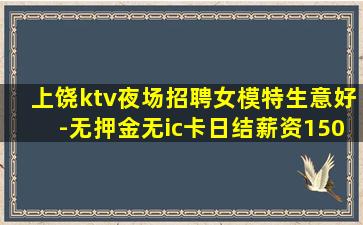 上饶ktv夜场招聘女模特生意好-无押金无ic卡日结薪资150